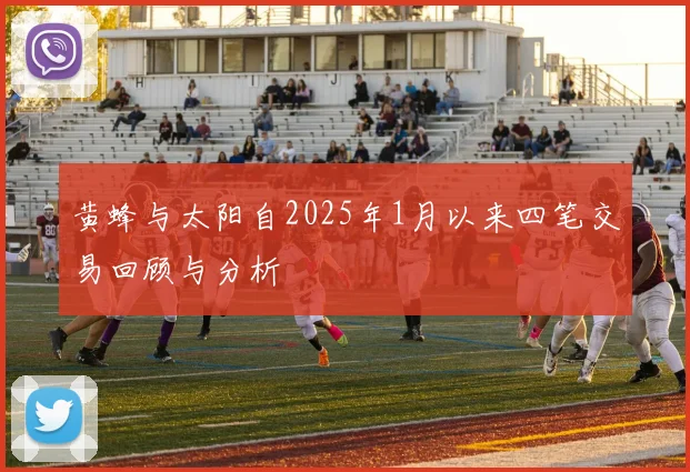 黄蜂与太阳自2025年1月以来四笔交易回顾与分析