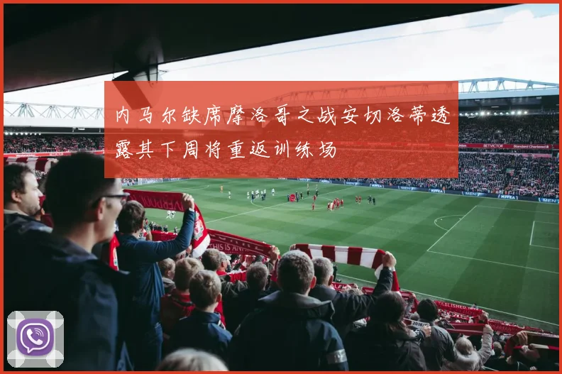 内马尔缺席摩洛哥之战安切洛蒂透露其下周将重返训练场