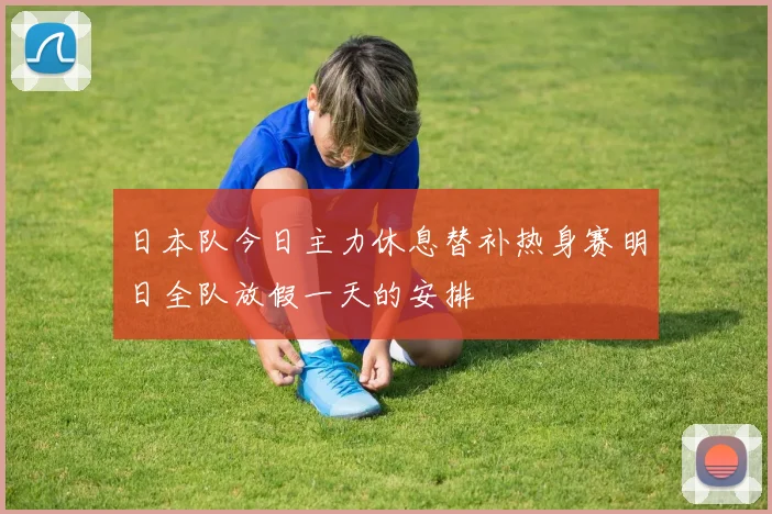 日本队今日主力休息替补热身赛明日全队放假一天的安排
