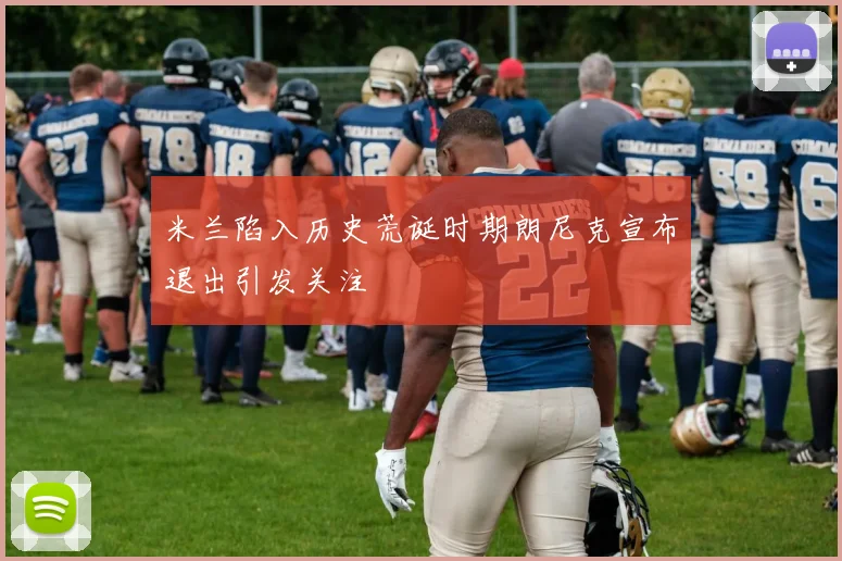 米兰陷入历史荒诞时期朗尼克宣布退出引发关注