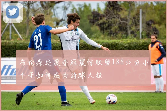 布伦森逆袭夺冠震惊联盟188公分小个子如何成为持球大核
